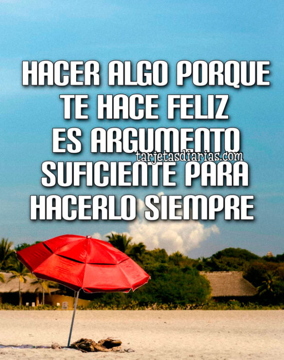 HACER ALGO PORQUE TE HACE FELIZ ES ARGUMENTO SUFICIENTE PARA HACERLO SIEMPRE