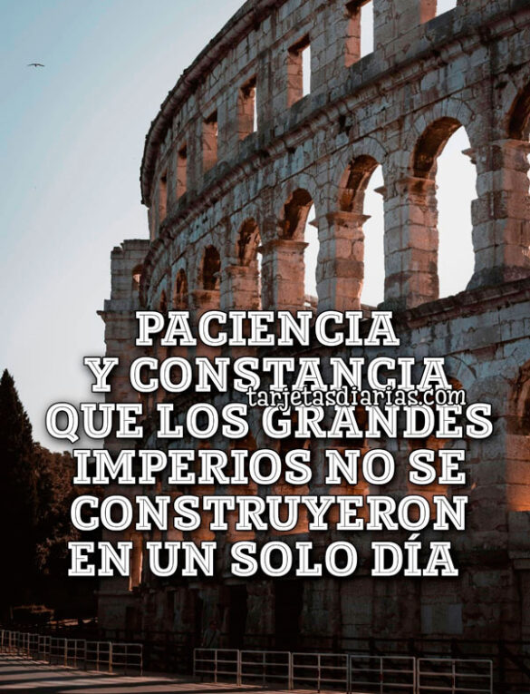 PACIENCIA Y CONSTANCIA QUE LOS GRANDES IMPERIOS NO SE CONSTRUYERON EN UN SOLO DÍA