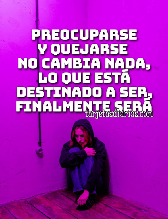 PREOCUPARSE Y QUEJARSE NO CAMBIA NADA, LO QUE ESTÁ DESTINADO A SER, FINALMENTE SERÁ