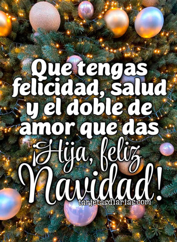 QUE TENGAS FELICIDAD, SALUD Y EL DOBLE DE AMOR QUE DAS. ¡HIJA, FELIZ NAVIDAD!