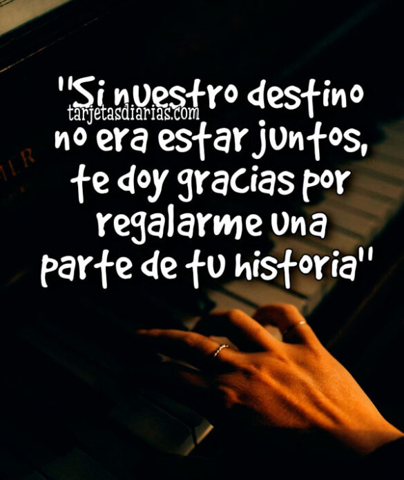 “SI NUESTRO DESTINO NO ERA ESTAR JUNTOS, TE DOY GRACIAS POR REGALARME UNA PARTE DE TU HISTORIA”
