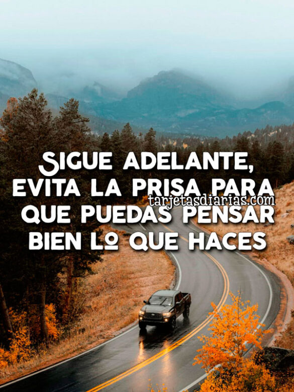 SIGUE ADELANTE, EVITA LA PRISA PARA QUE PUEDAS PENSAR BIEN LO QUE HACES