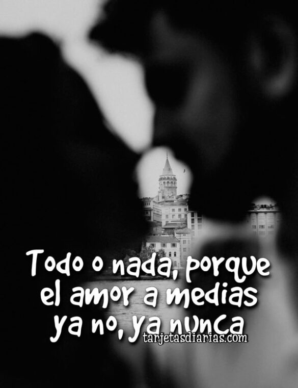 TODO O NADA, PORQUE EL AMOR A MEDIAS YA NO, YA NUNCA