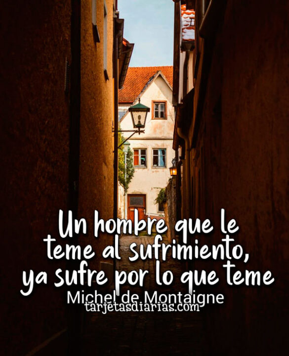 UN HOMBRE QUE LE TEME AL SUFRIMIENTO, YA SUFRE POR LO QUE TEME