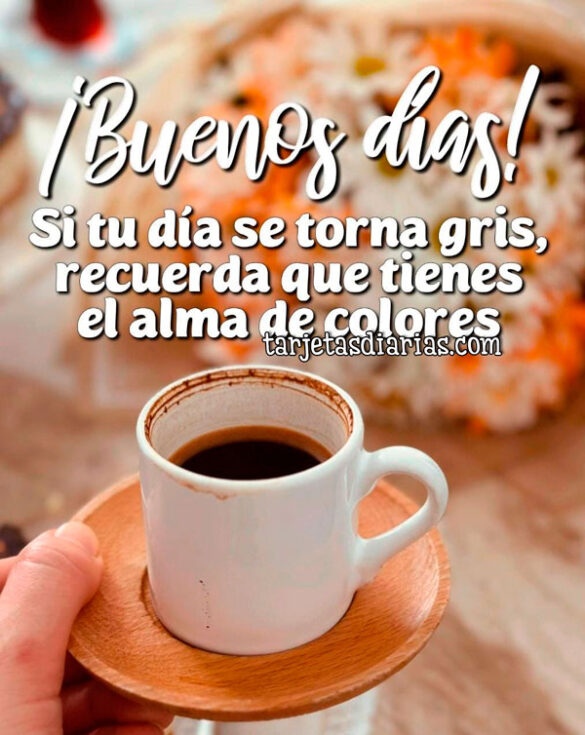 ¡BUENOS DÍAS! SI TU DÍA SE TORNA GRIS, RECUERDA QUE TIENES EL ALMA DE COLORES