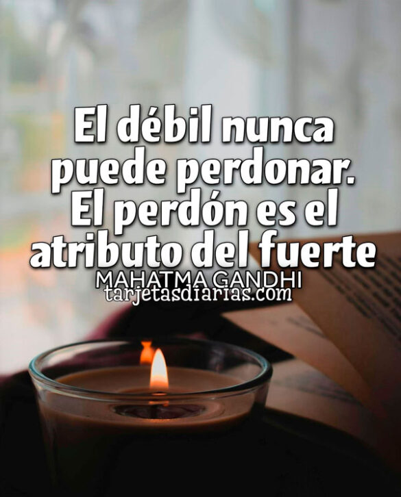 EL DÉBIL NUNCA PUEDE PERDONAR. EL PERDÓN ES EL ATRIBUTO DEL FUERTE