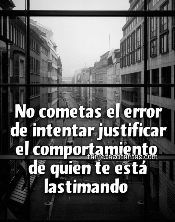 NO COMETAS EL ERROR DE INTENTAR JUSTIFICAR EL COMPORTAMIENTO DE QUIEN TE ESTÁ LASTIMANDO