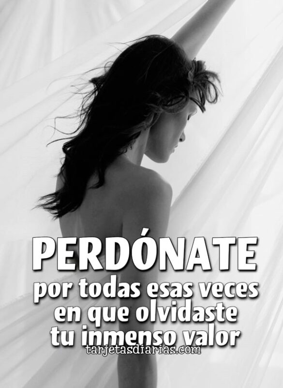 PERDÓNATE POR TODAS ESAS VECES EN QUE OLVIDASTE TU INMENSO VALOR