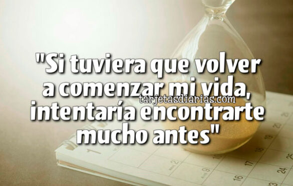 “SI TUVIERA QUE VOLVER A COMENZAR MI VIDA, INTENTARÍA ENCONTRARTE MUCHO ANTES”