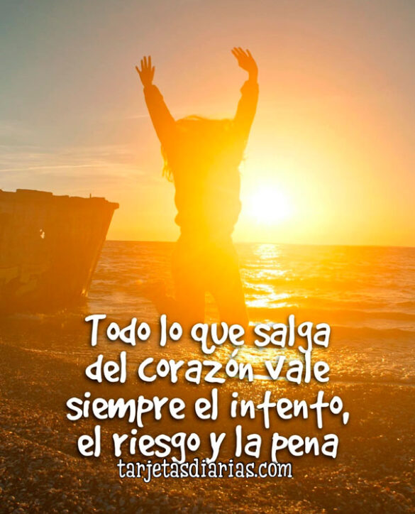 TODO LO QUE SALGA DEL CORAZÓN VALE SIEMPRE EL INTENTO, EL RIESGO Y LA PENA