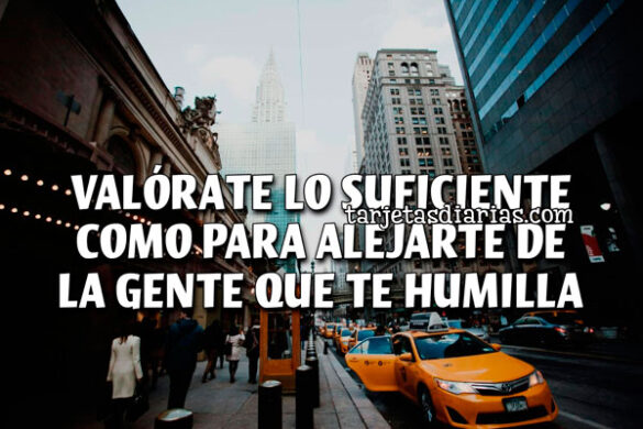 VALÓRATE LO SUFICIENTE COMO PARA ALEJARTE DE LA GENTE QUE TE HUMILLA
