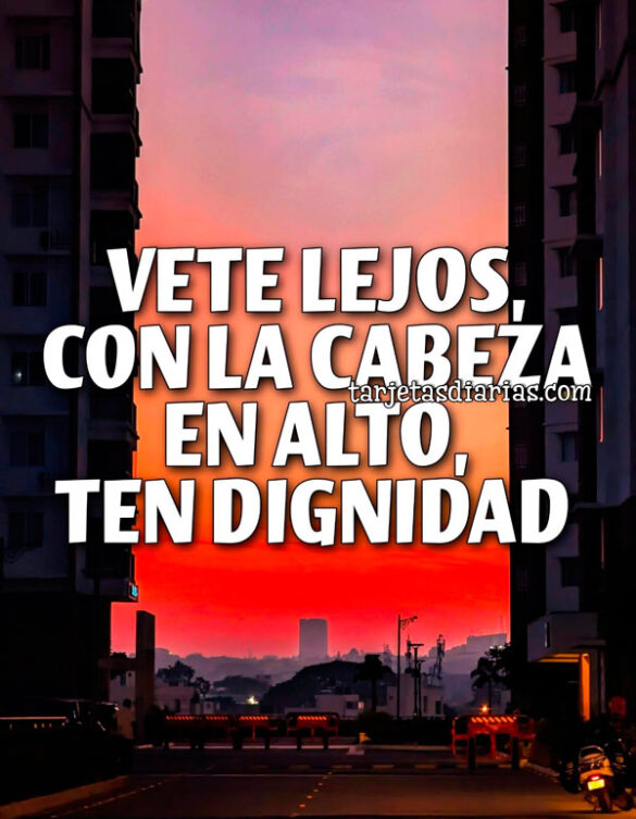 VETE LEJOS CON LA CABEZA EN ALTO, TEN DIGNIDAD