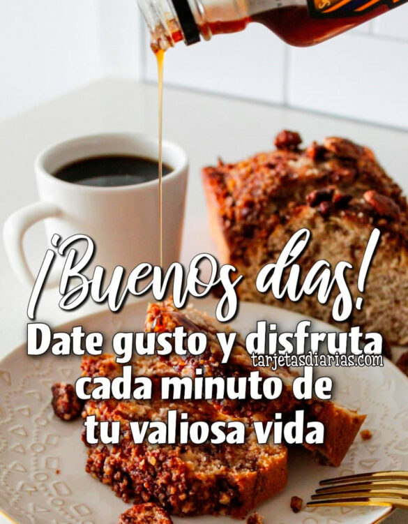 ¡BUENOS DÍAS! DATE GUSTO Y DISFRUTA DE CADA MINUTO DE TU VALIOSA VIDA