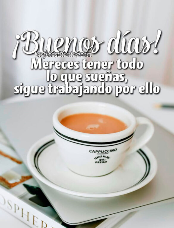 ¡BUENOS DÍAS! MERECES TENER TODO LO QUE SUEÑAS, SIGUE TRABAJANDO POR ELLO