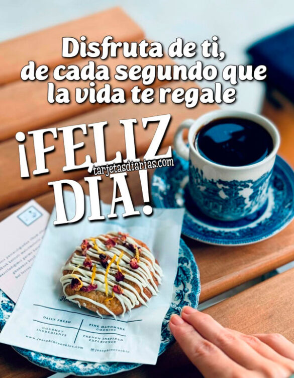 DISFRUTA DE TI, DE CADA SEGUNDO QUE LA VIDA TE REGALE. ¡FELIZ DÍA!