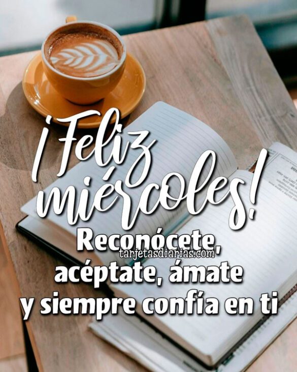 ¡FELIZ MIÉRCOLES! RECONÓCETE, ACÉPTATE, ÁMATE Y SIEMPRE CONFÍA EN TI
