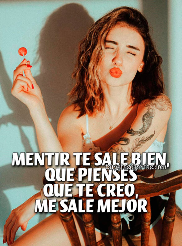 MENTIR TE SALE BIEN, QUE PIENSES QUE TE CREO, ME SALE MEJOR