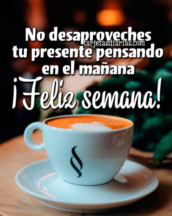 NO DESAPROVECHES TU PRESENTE PENSANDO EN EL MAÑANA. ¡FELIZ SEMANA!