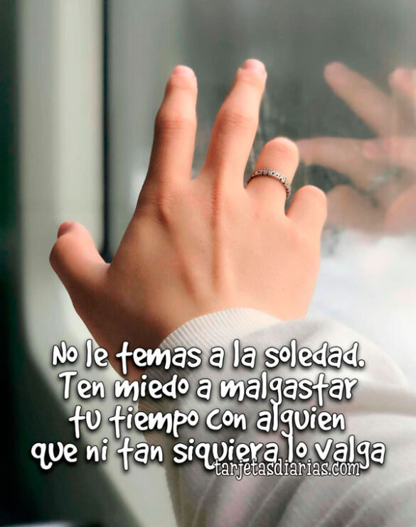 NO LE TEMAS A LA SOLEDAD. TEN MIEDO A MALGASTAR TU TIEMPO CON ALGUIEN QUE NI TAN SIQUIERA LO VALGA