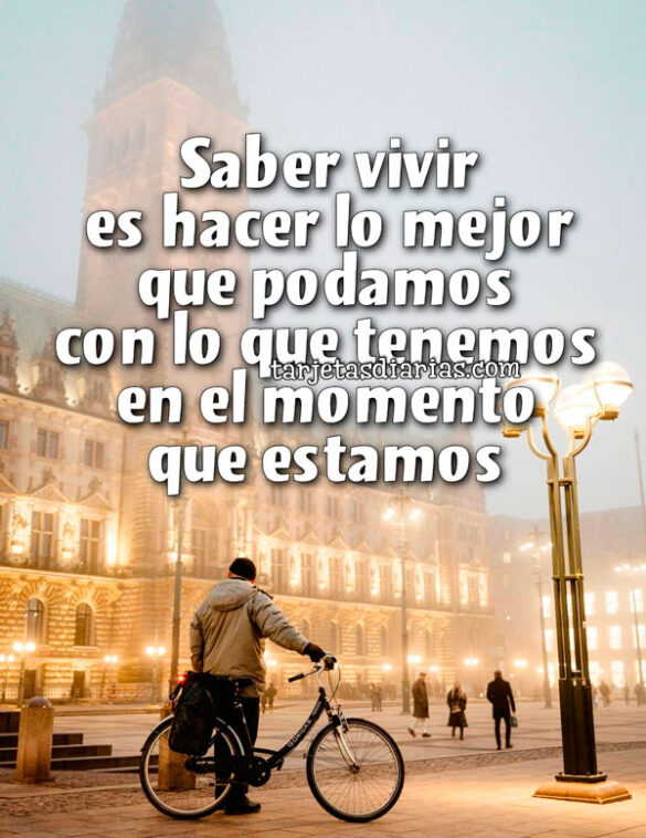 SABER VIVIR ES HACER LO MEJOR QUE PODAMOS CON LO QUE TENEMOS EN EL MOMENTO QUE ESTAMOS