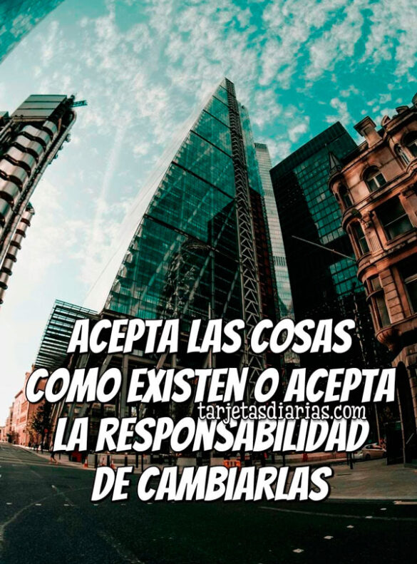 ACEPTA LAS COSAS COMO EXISTEN O ACEPTA LA RESPONSABILIDAD DE CAMBIARLAS