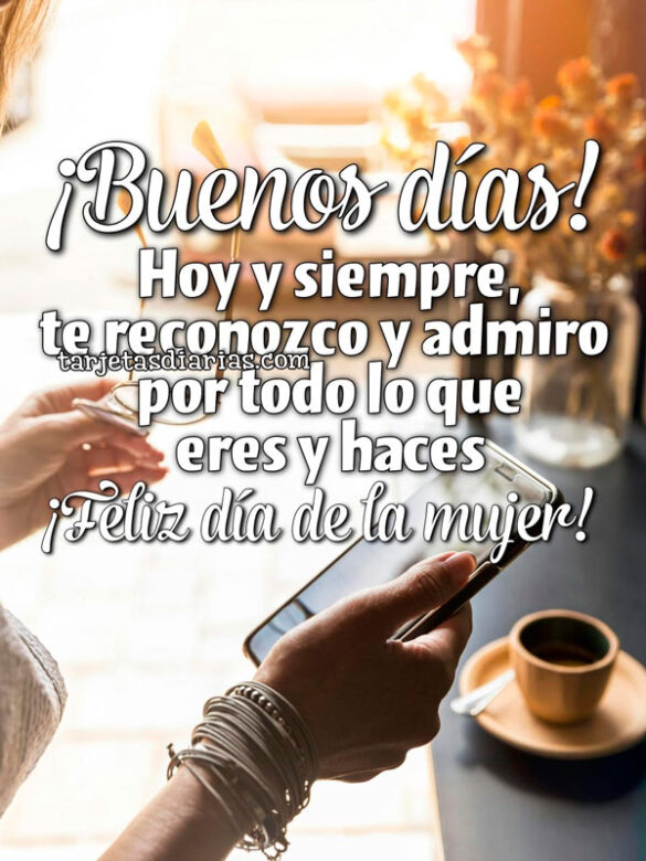 ¡BUENOS DÍAS! HOY Y SIEMPRE, TE RECONOZCO Y ADMIRO POR TODO LO QUE ERES Y HACES. ¡FELIZ DÍA DE LA MUJER!