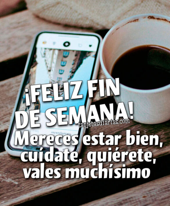 ¡FELIZ FIN DE SEMANA! MERECES ESTAR BIEN, CUÍDATE, QUIÉRETE, VALES MUCHÍSIMO