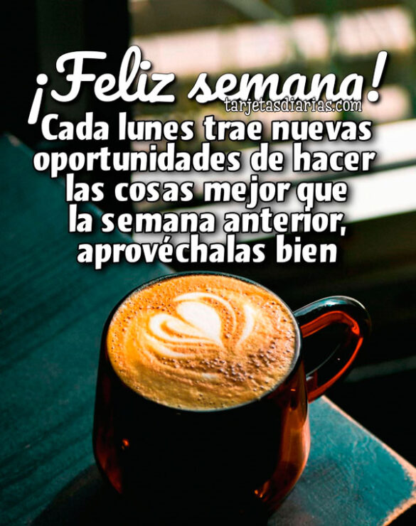 ¡FELIZ SEMANA! CADA LUNES TRAE NUEVAS OPORTUNIDADES DE HACER LAS COSAS MEJOR QUE LA SEMANA ANTERIOR