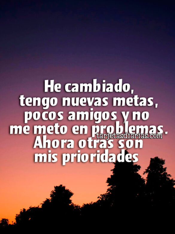 HE CAMBIADO, TENGO NUEVAS METAS, POCOS AMIGOS Y NO ME METO EN PROBLEMAS. AHORA OTRAS SON PRIORIDADES
