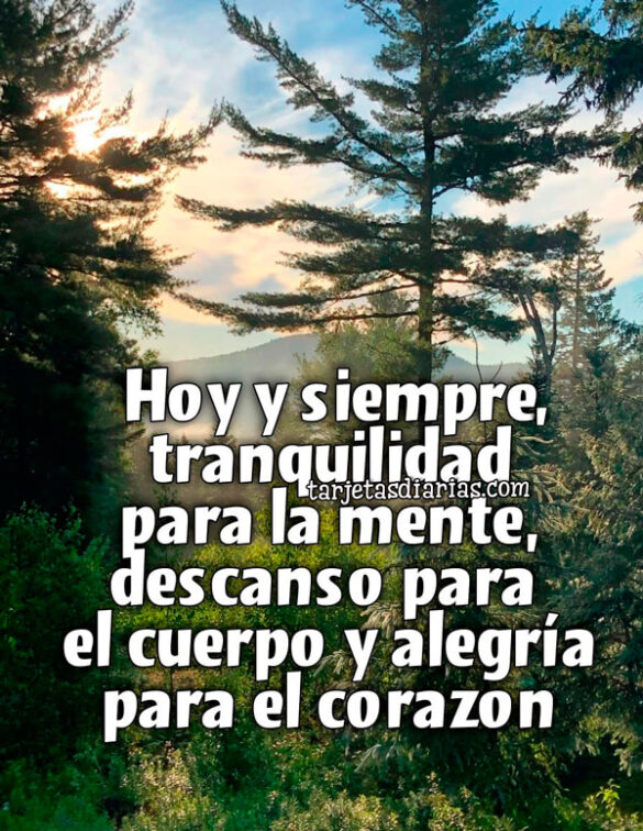 HOY Y SIEMPRE, TRANQUILIDAD PARA LA MENTE, DESCANSO PARA EL CUERPO Y ALEGRÍA PARA EL CORAZÓN