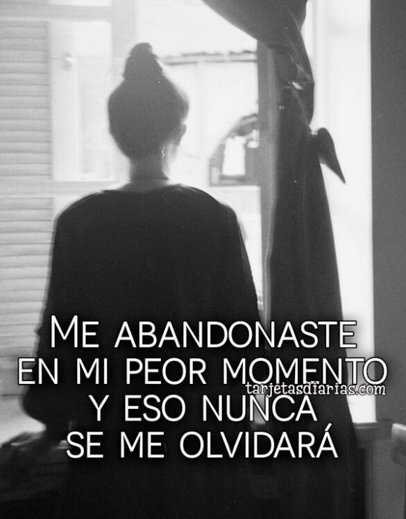 ME ABANDONASTE EN MI PEOR MOMENTO Y ESO NUNCA SE ME OLVIDARÁ