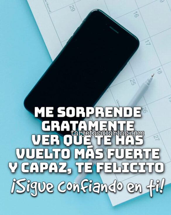 ME SORPRENDE GRATAMENTE VER QUE TE HAS VUELTO MÁS FUERTE Y CAPAZ, TE FELICITO. ¡SIGUE CONFIANDO EN TI!