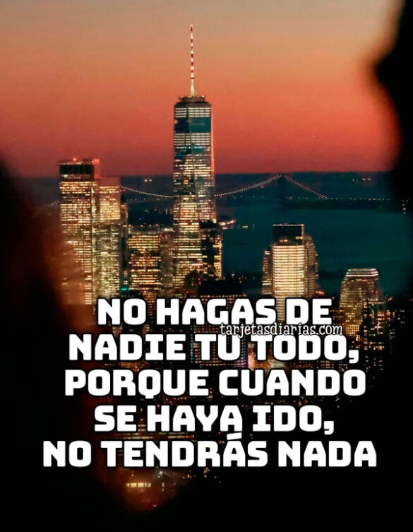 NO HAGAS DE NADIE TU TODO, PORQUE CUANDO SE HAYA IDO NO TENDRÁS NADA
