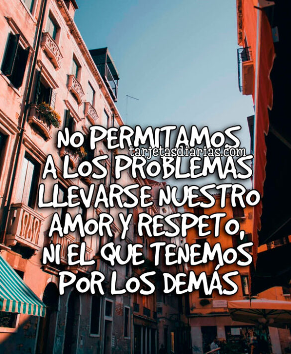 NO PERMITAMOS A LOS PROBLEMAS LLEVARSE NUESTRO AMOR Y RESPETO, NI EL QUE TENEMOS POR LOS DEMÁS