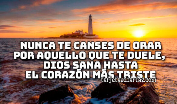 NUNCA TE CANSES DE ORAR POR AQUELLO QUE TE DUELE, DIOS SANA HASTA EL CORAZÓN MÁS TRISTE