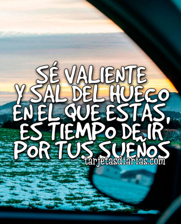 SÉ VALIENTE Y SAL DEL HUECO EN EL QUE ESTÁS, ES TIEMPO DE IR POR TUS SUEÑOS