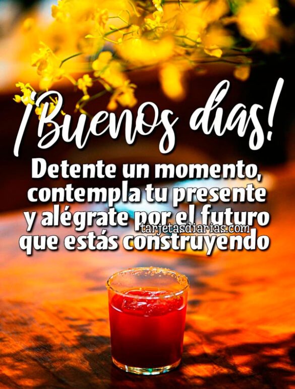 ¡BUENOS DÍAS! DETENTE UN MOMENTO, CONTEMPLA TU PRESENTE Y ALÉGRATE POR EL FUTURO QUE ESTÁS CONSTRUYENDO