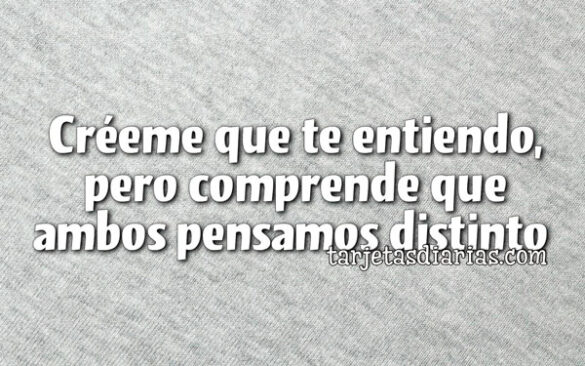 CRÉEME QUE TE ENTIENDO, PERO COMPRENDE QUE AMBOS PENSAMOS DISTINTO