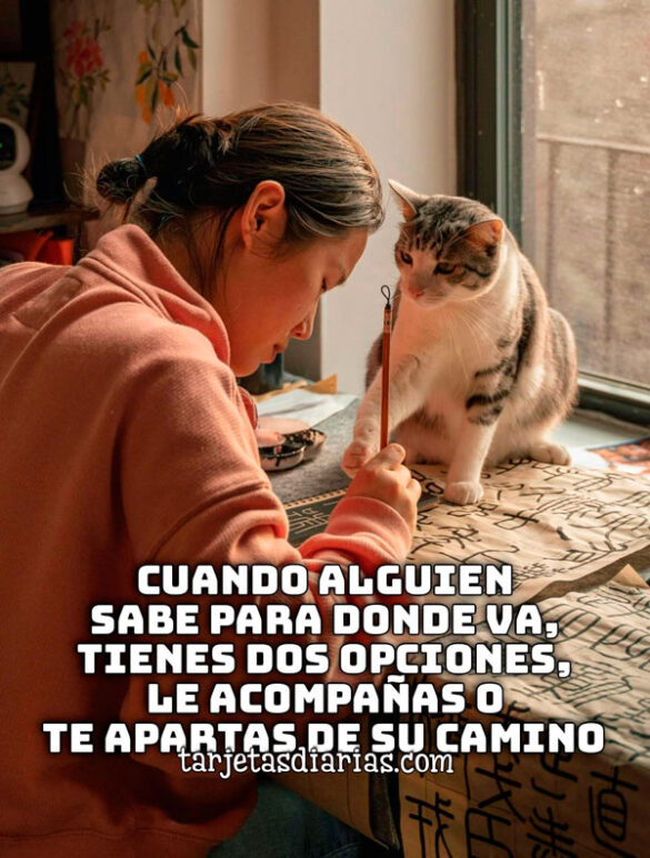 CUANDO ALGUIEN SABE A DONDE VA, TIENES DOS OPCIONES, LE ACOMPAÑAS O TE APARTAS DE SU CAMINO