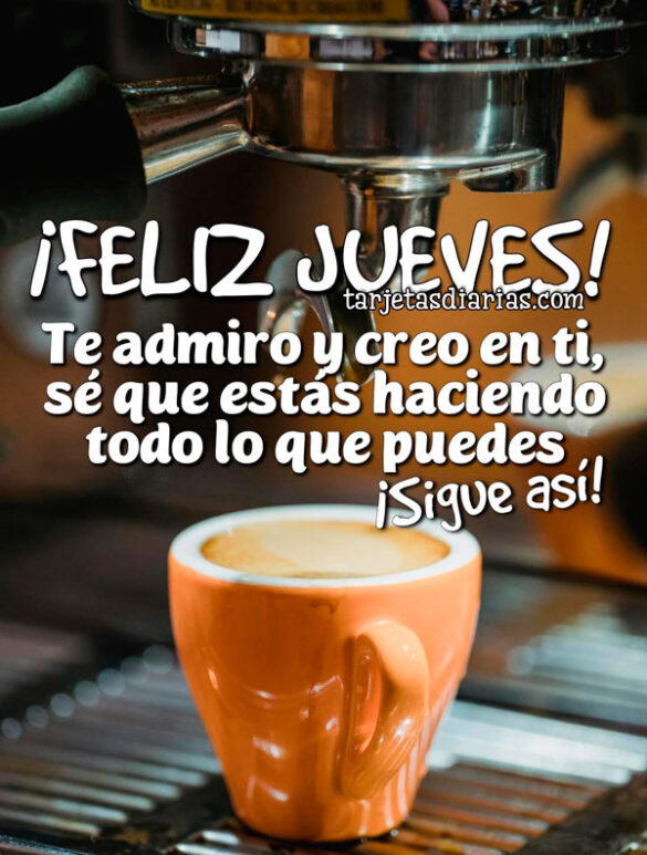 ¡FELIZ JUEVES! TE ADMIRO Y CREO EN TI, SÉ QUE ESTÁS HACIENDO TODO LO QUE PUEDES