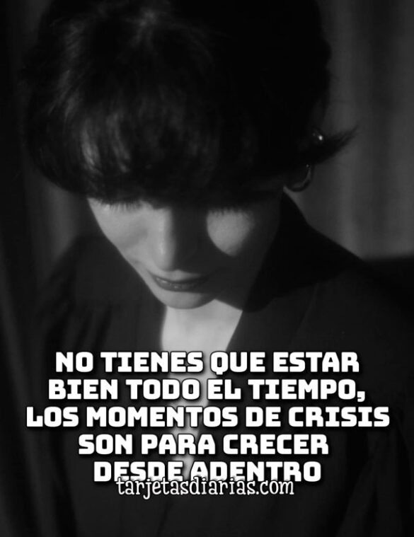 NO TIENES QUE ESTAR BIEN TODO EL TIEMPO, LOS MOMENTOS DE CRISIS SON PARA CRECER DESDE ADENTRO
