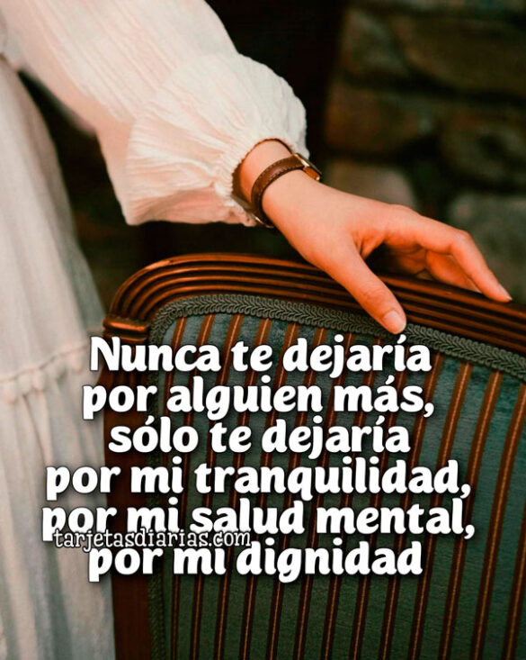 NUNCA TE DEJARÍA POR ALGUIEN MÁS, SÓLO TE DEJARÍA POR MI TRANQUILIDAD, POR MI SALUD MENTAL, POR MI DIGNIDAD
