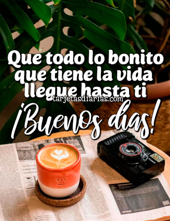 QUE TODO LO BONITO QUE TIENE LA VIDA LLEGUE HASTA TI. ¡BUENOS DÍAS!