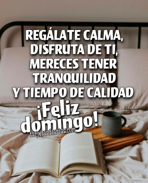 REGÁLATE CALMA, DISFRUTA DE TI, MERECES TENER TRANQUILIDAD Y TIEMPO DE CALIDAD. ¡FELIZ DOMINGO!