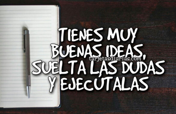 TIENES MUY BUENAS IDEAS, SUELTA LAS DUDAS Y EJECÚTALAS