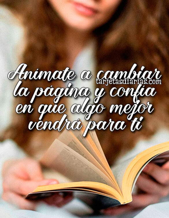 ANÍMATE A CAMBIAR LA PÁGINA Y CONFÍA EN QUE ALGO MEJOR VENDRÁ PARA TI