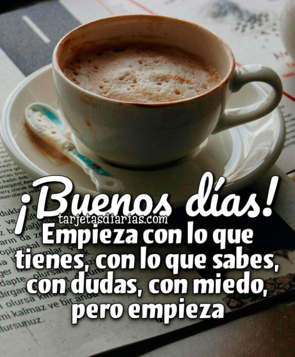 ¡BUENOS DÍAS! EMPIEZA CON LO QUE TIENES, CON LO QUE SABES, CON DUDAS, CON MIEDO, PERO EMPIEZA