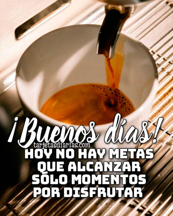 ¡BUENOS DÍAS! HOY NO HAY METAS QUE ALCANZAR SÓLO MOMENTOS QUE DISFRUTAR