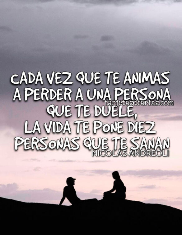 CADA VEZ QUE TE ANIMAS A PERDER A UNA PERSONA QUE TE DUELE, LA VIDA TE PONE DIEZ PERSONAS QUE TE SANAN