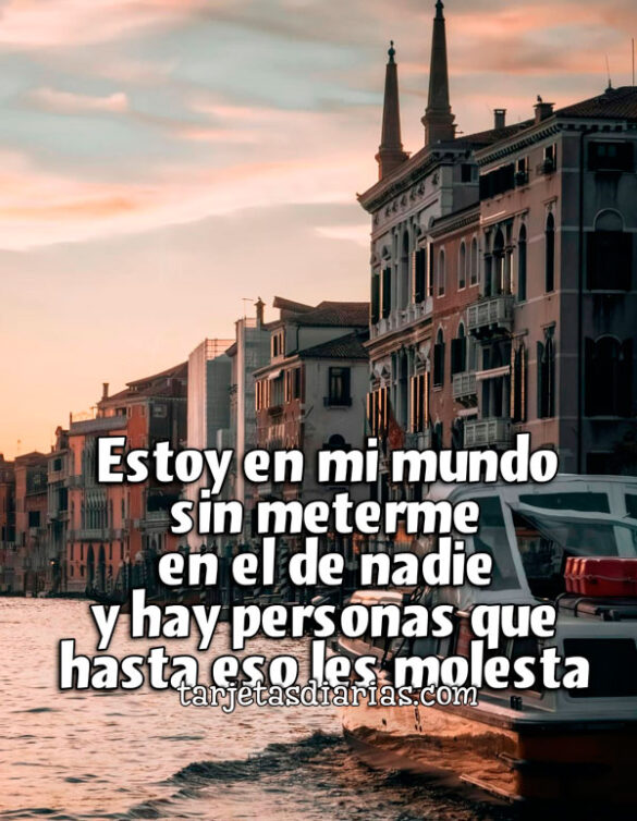 ESTOY EN MI MUNDO SIN METERME EN EL DE NADIE Y HAY PERSONAS QUE HASTA ESO LES MOLESTA